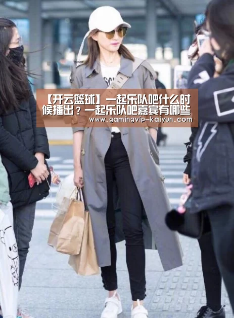 【开云篮球】一起乐队吧什么时候播出?一起乐队吧嘉宾有哪些?(图3) 开云真人
