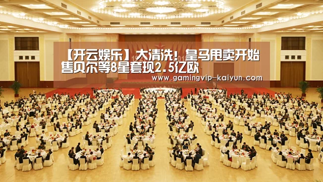 【开云娱乐】大清洗!皇马甩卖开始售贝尔等8星套现2.5亿欧(图1) 开云真人