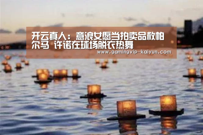 开云真人:意浪女愿当拍卖品救帕尔马 许诺在球场脱衣热舞(图4) 开云娱乐